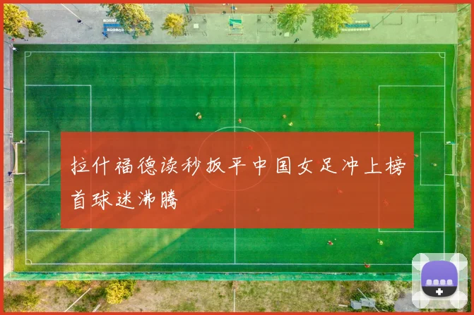 拉什福德读秒扳平中国女足冲上榜首球迷沸腾